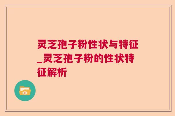 灵芝孢子粉性状与特征_灵芝孢子粉的性状特征解析