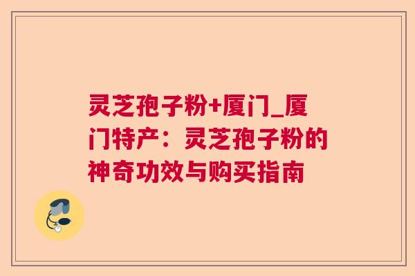 灵芝孢子粉+厦门_厦门特产：灵芝孢子粉的神奇功效与购买指南
