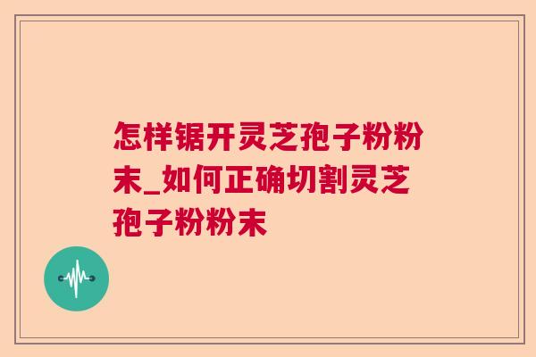 怎样锯开灵芝孢子粉粉末_如何正确切割灵芝孢子粉粉末 怎样锯开灵芝孢子粉粉末_如何正确切割灵芝孢子粉粉末
