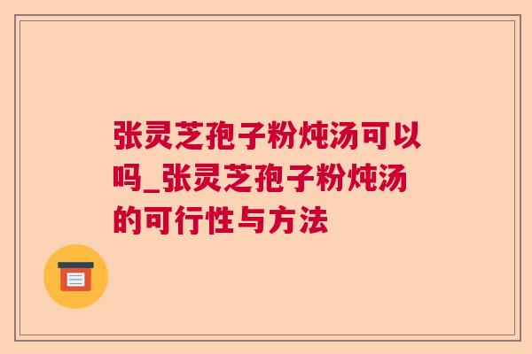 张灵芝孢子粉炖汤可以吗_张灵芝孢子粉炖汤的可行性与方法