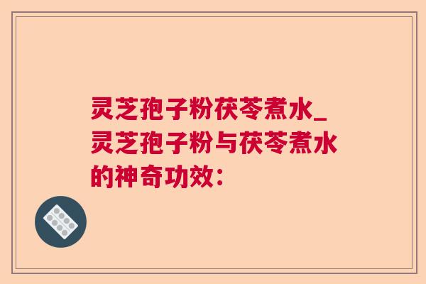 灵芝孢子粉茯苓煮水_灵芝孢子粉与茯苓煮水的神奇功效：