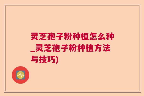 灵芝孢子粉种植怎么种_灵芝孢子粉种植方法与技巧) 灵芝孢子粉种植怎么种_灵芝孢子粉种植方法与技巧)