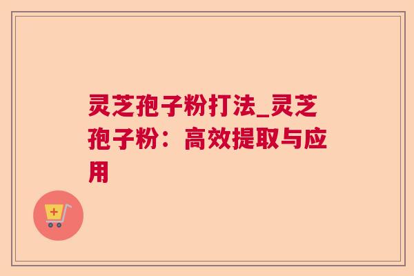 灵芝孢子粉打法_灵芝孢子粉:高效提取与应用 灵芝孢子粉打法_灵芝孢子粉:高效提取与应用