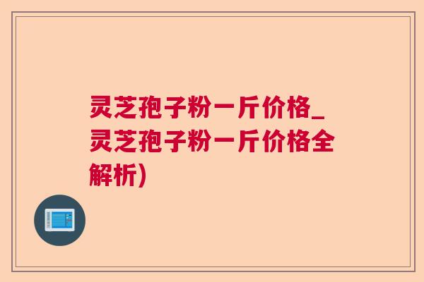 灵芝孢子粉一斤价格_灵芝孢子粉一斤价格全解析)