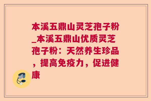 本溪五鼎山灵芝孢子粉_本溪五鼎山优质灵芝孢子粉：天然养生珍品，提高免疫力，促进健康