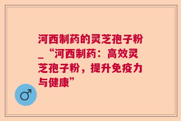 河西制药的灵芝孢子粉_“河西制药：高效灵芝孢子粉，提升免疫力与健康”