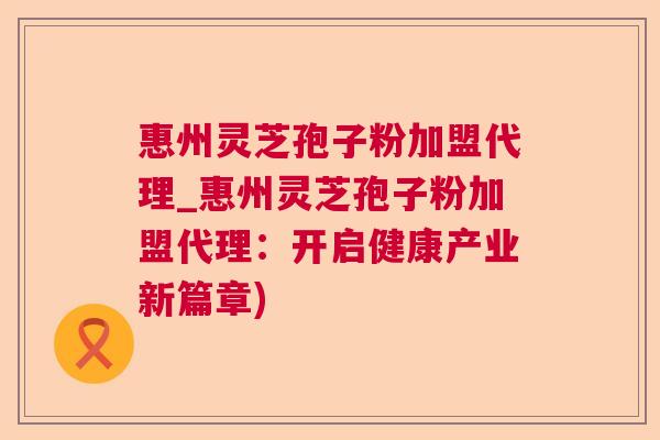 惠州灵芝孢子粉加盟代理_惠州灵芝孢子粉加盟代理:开启健康产业新篇章) 惠州灵芝孢子粉加盟代理_惠州灵芝孢子粉加盟代理:开启健康产业新篇章)