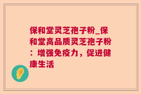 保和堂灵芝孢子粉_保和堂高品质灵芝孢子粉:增强免疫力,促进健康生活 保和堂灵芝孢子粉_保和堂高品质灵芝孢子粉:增强免疫力,促进健康生活