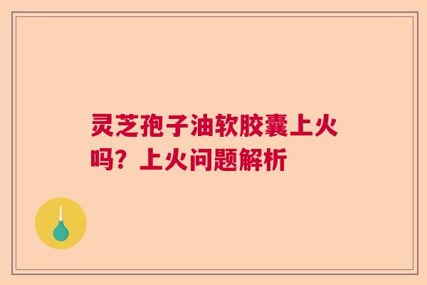 灵芝孢子油软胶囊上火吗?上火问题解析 灵芝孢子油软胶囊上火吗?上火问题解析