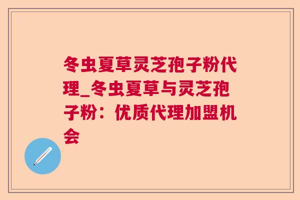 冬虫夏草灵芝孢子粉代理_冬虫夏草与灵芝孢子粉：优质代理加盟机会