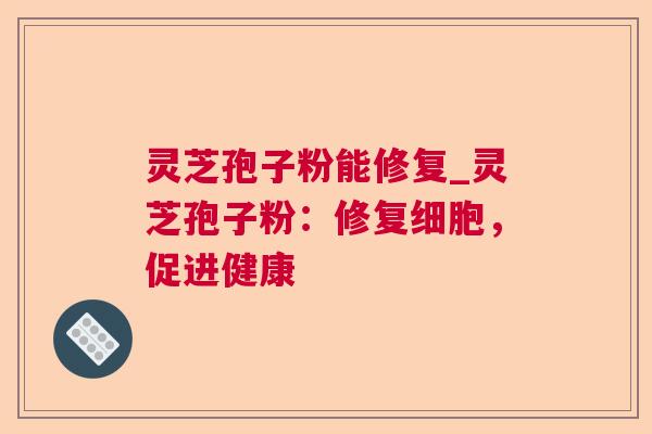 灵芝孢子粉能修复_灵芝孢子粉：修复细胞，促进健康