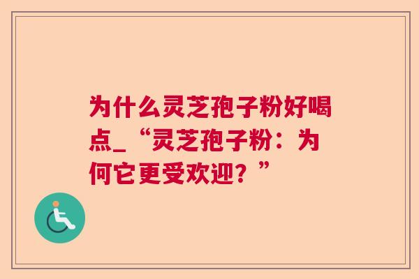 为什么灵芝孢子粉好喝点_“灵芝孢子粉：为何它更受欢迎？”