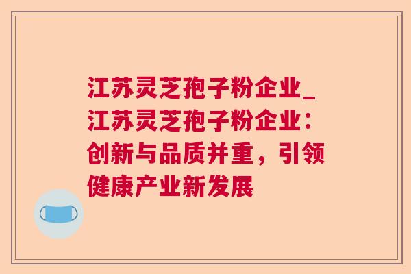 江苏灵芝孢子粉企业_江苏灵芝孢子粉企业：创新与品质并重，引领健康产业新发展