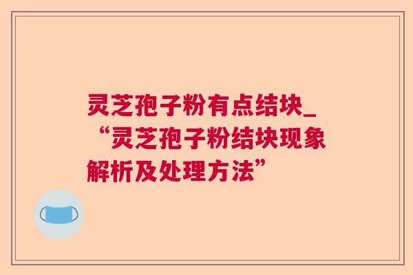 灵芝孢子粉有点结块_“灵芝孢子粉结块现象解析及处理方法” 灵芝孢子粉有点结块_“灵芝孢子粉结块现象解析及处理方法”