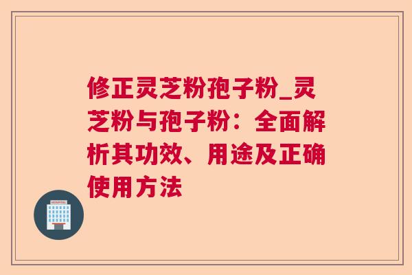 修正灵芝粉孢子粉_灵芝粉与孢子粉：全面解析其功效、用途及正确使用方法
