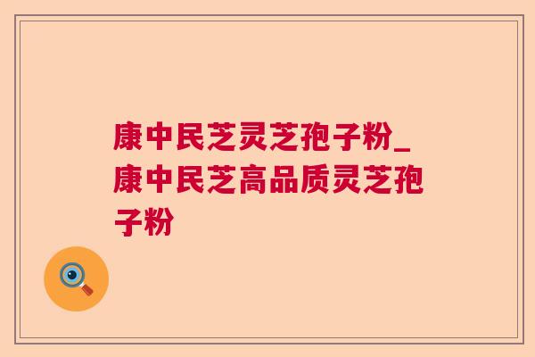 康中民芝灵芝孢子粉_康中民芝高品质灵芝孢子粉