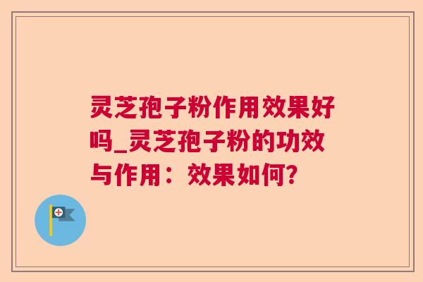 灵芝孢子粉作用效果好吗_灵芝孢子粉的功效与作用：效果如何？