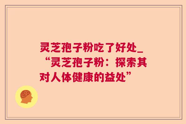 灵芝孢子粉吃了好处_“灵芝孢子粉：探索其对人体健康的益处”