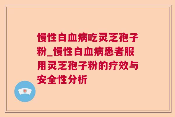 慢性白血病吃灵芝孢子粉_慢性白血病患者服用灵芝孢子粉的疗效与安全性分析