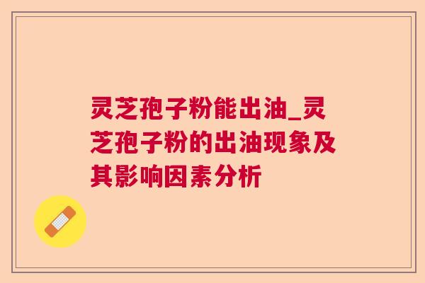 灵芝孢子粉能出油_灵芝孢子粉的出油现象及其影响因素分析