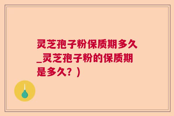 灵芝孢子粉保质期多久_灵芝孢子粉的保质期是多久？)