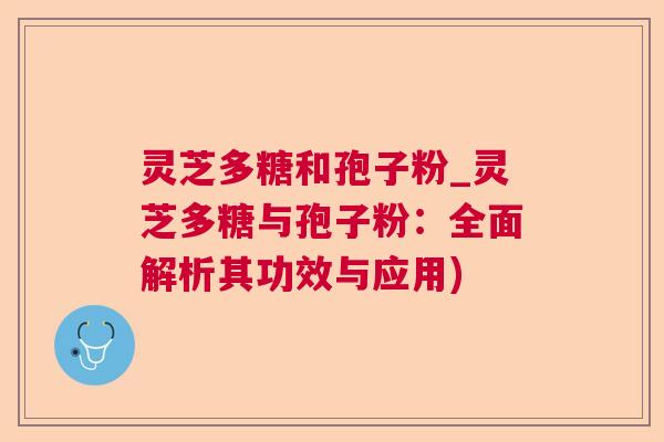 灵芝多糖和孢子粉_灵芝多糖与孢子粉：全面解析其功效与应用)