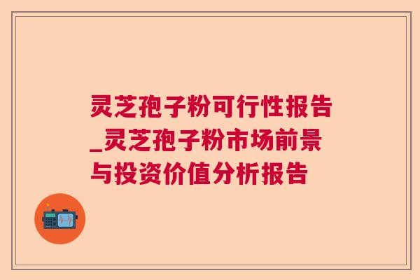 灵芝孢子粉可行性报告_灵芝孢子粉市场前景与投资价值分析报告