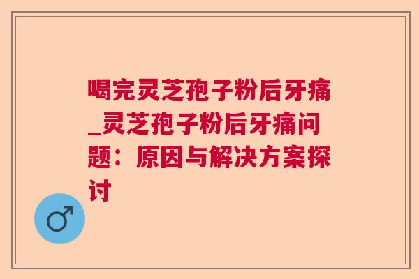 喝完灵芝孢子粉后牙痛_灵芝孢子粉后牙痛问题：原因与解决方案探讨