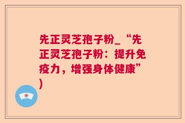 先正灵芝孢子粉_“先正灵芝孢子粉：提升免疫力，增强身体健康”)