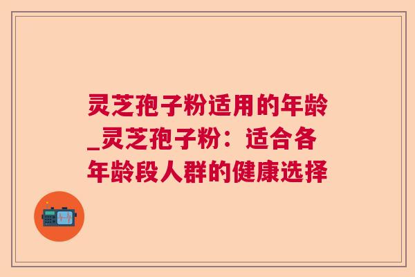 灵芝孢子粉适用的年龄_灵芝孢子粉：适合各年龄段人群的健康选择