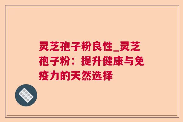 灵芝孢子粉良性_灵芝孢子粉：提升健康与免疫力的天然选择