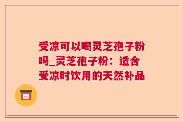 受凉可以喝灵芝孢子粉吗_灵芝孢子粉：适合受凉时饮用的天然补品