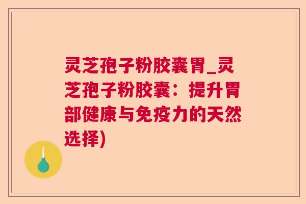 灵芝孢子粉胶囊胃_灵芝孢子粉胶囊：提升胃部健康与免疫力的天然选择)