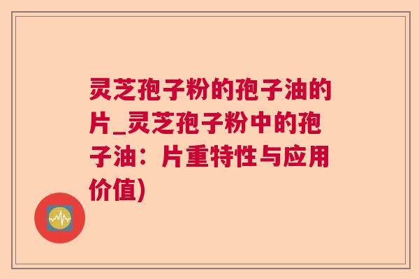 灵芝孢子粉的孢子油的片_灵芝孢子粉中的孢子油：片重特性与应用价值)