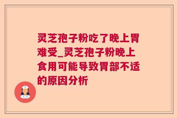 灵芝孢子粉吃了晚上胃难受_灵芝孢子粉晚上食用可能导致胃部不适的原因分析