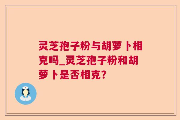 灵芝孢子粉与胡萝卜相克吗_灵芝孢子粉和胡萝卜是否相克？