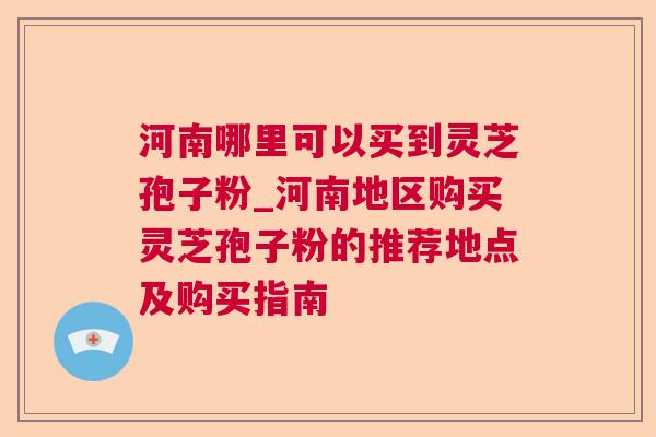河南哪里可以买到灵芝孢子粉_河南地区购买灵芝孢子粉的推荐地点及购买指南