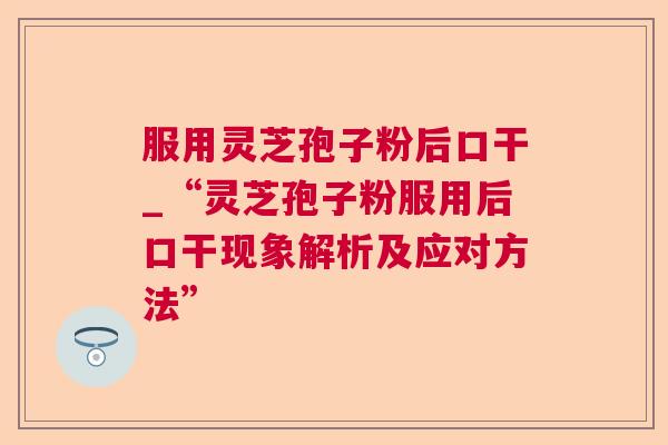 服用灵芝孢子粉后口干_“灵芝孢子粉服用后口干现象解析及应对方法”