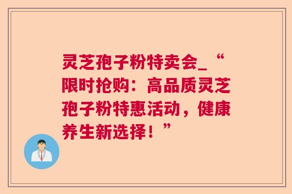灵芝孢子粉特卖会_“限时抢购：高品质灵芝孢子粉特惠活动，健康养生新选择！”