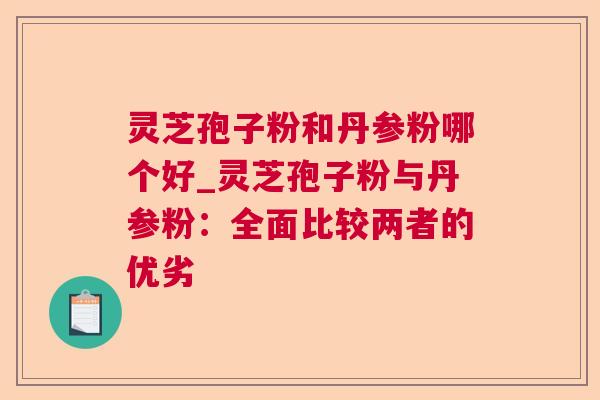 灵芝孢子粉和丹参粉哪个好_灵芝孢子粉与丹参粉：全面比较两者的优劣