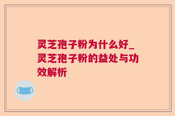 灵芝孢子粉为什么好_灵芝孢子粉的益处与功效解析