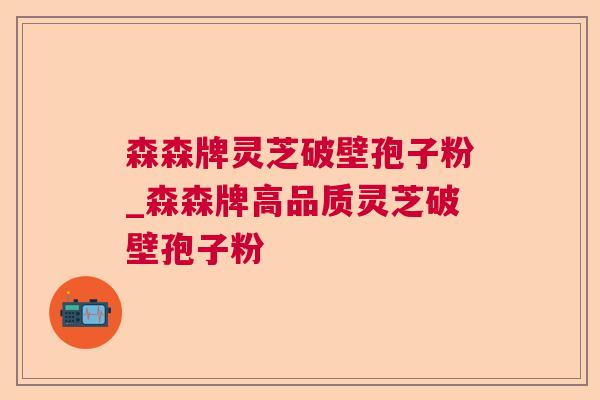 森森牌灵芝破壁孢子粉_森森牌高品质灵芝破壁孢子粉