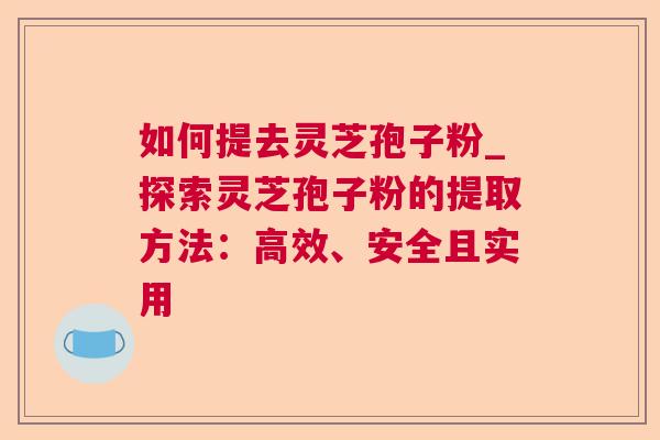 如何提去灵芝孢子粉_探索灵芝孢子粉的提取方法：高效、安全且实用
