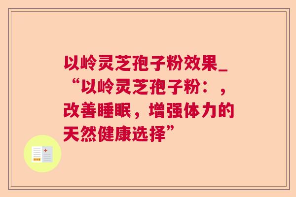 以岭灵芝孢子粉效果_“以岭灵芝孢子粉：，改善睡眠，增强体力的天然健康选择”