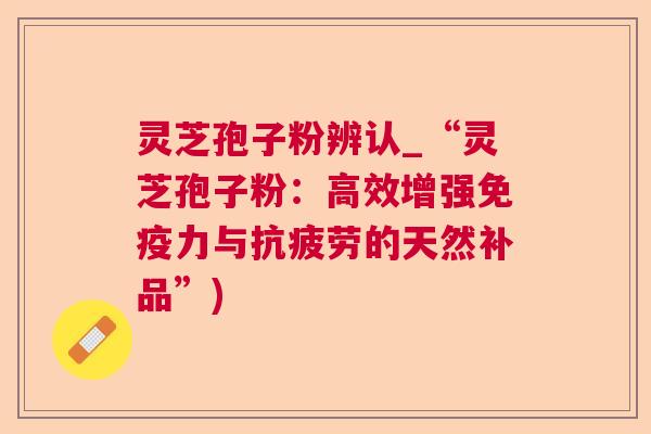 灵芝孢子粉辨认_“灵芝孢子粉:高效增强免疫力与的天然补品”) 灵芝孢子粉辨认_“灵芝孢子粉:高效增强免疫力与的天然补品”)