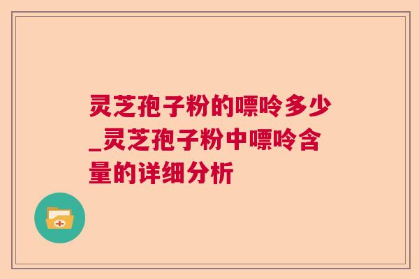 灵芝孢子粉的嘌呤多少_灵芝孢子粉中嘌呤含量的详细分析