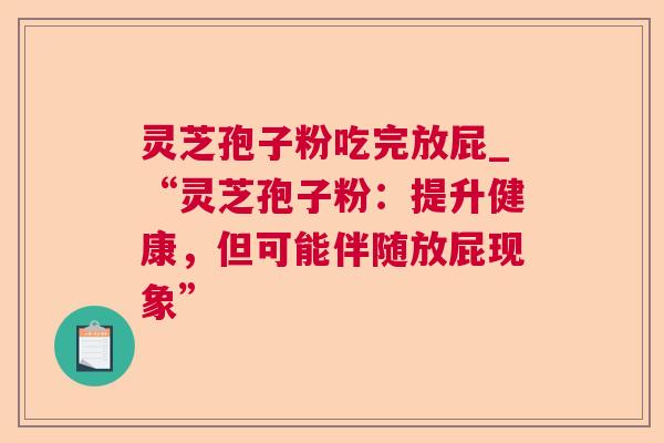 灵芝孢子粉吃完放屁_“灵芝孢子粉：提升健康，但可能伴随放屁现象”