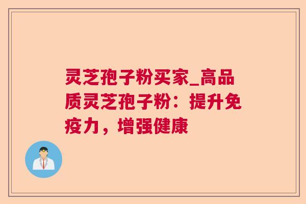 灵芝孢子粉买家_高品质灵芝孢子粉：提升免疫力，增强健康