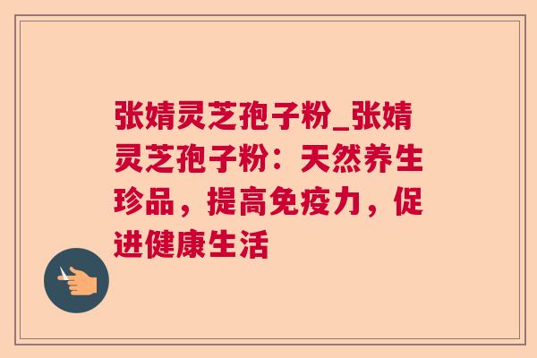 张婧灵芝孢子粉_张婧灵芝孢子粉：天然养生珍品，提高免疫力，促进健康生活