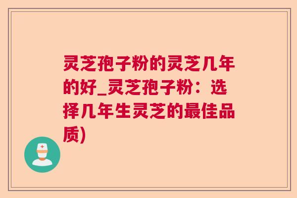 灵芝孢子粉的灵芝几年的好_灵芝孢子粉：选择几年生灵芝的最佳品质)